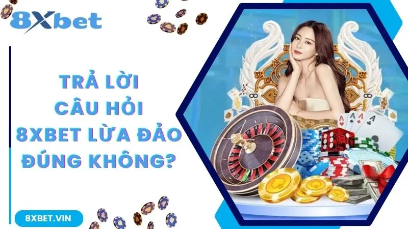 Trả lời câu hỏi 8Xbet lừa đảo đúng hay là không